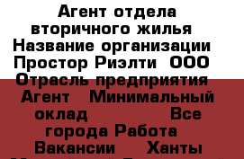 Агент отдела вторичного жилья › Название организации ­ Простор-Риэлти, ООО › Отрасль предприятия ­ Агент › Минимальный оклад ­ 150 000 - Все города Работа » Вакансии   . Ханты-Мансийский,Белоярский г.